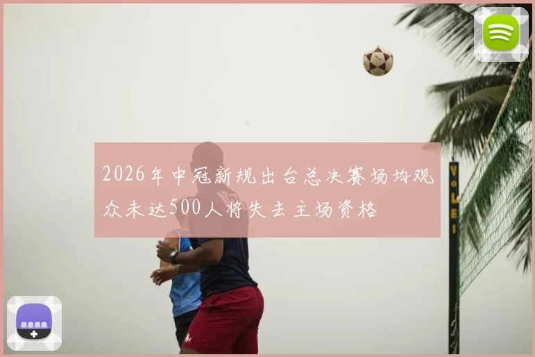 2026年中冠新规出台总决赛场均观众未达500人将失去主场资格
