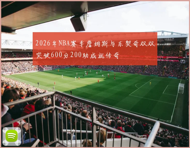2026年NBA赛季詹姆斯与东契奇双双突破600分200助成就传奇