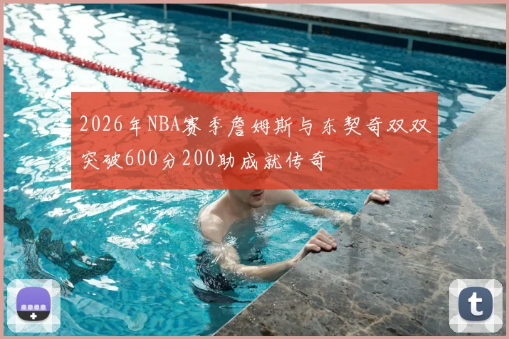 2026年NBA赛季詹姆斯与东契奇双双突破600分200助成就传奇