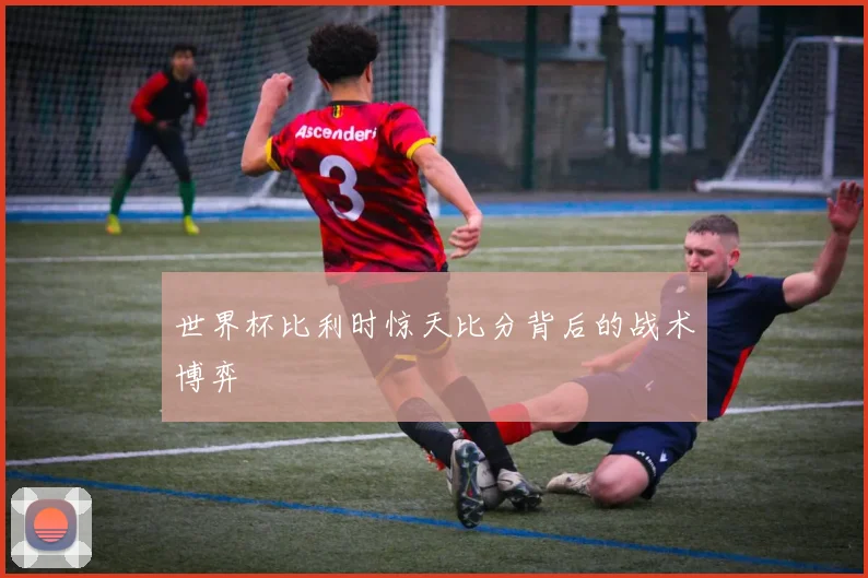 世界杯比利时惊天比分背后的战术博弈