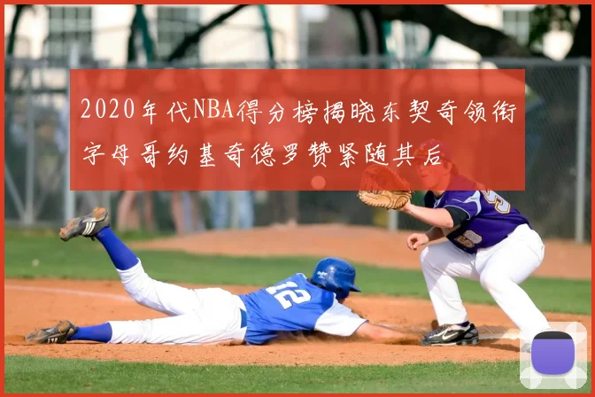 2020年代NBA得分榜揭晓东契奇领衔字母哥约基奇德罗赞紧随其后