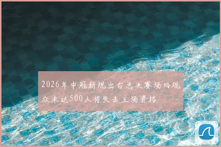 2026年中冠新规出台总决赛场均观众未达500人将失去主场资格