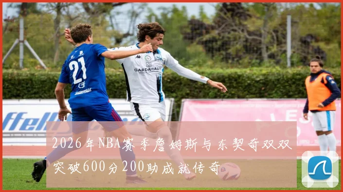 2026年NBA赛季詹姆斯与东契奇双双突破600分200助成就传奇