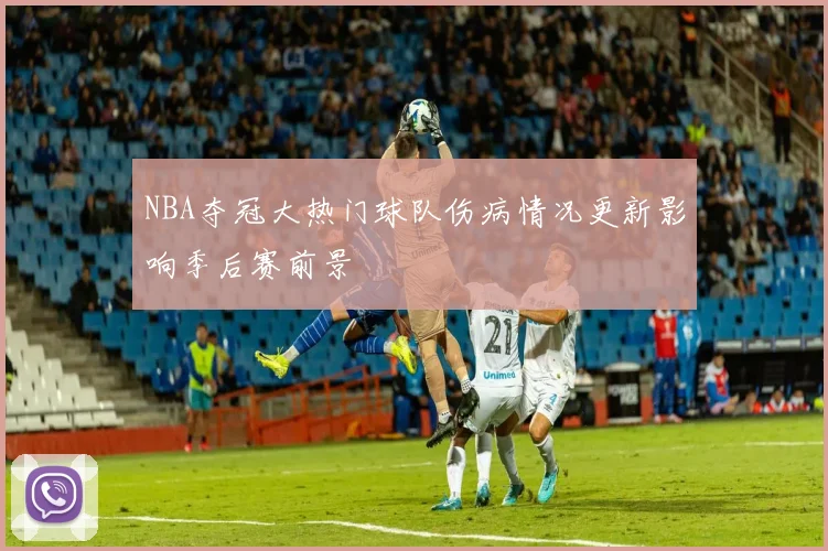 NBA夺冠大热门球队伤病情况更新影响季后赛前景