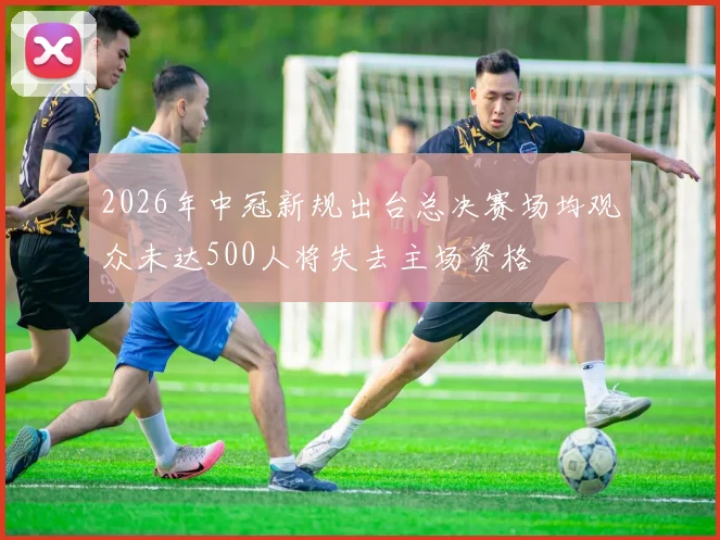 2026年中冠新规出台总决赛场均观众未达500人将失去主场资格