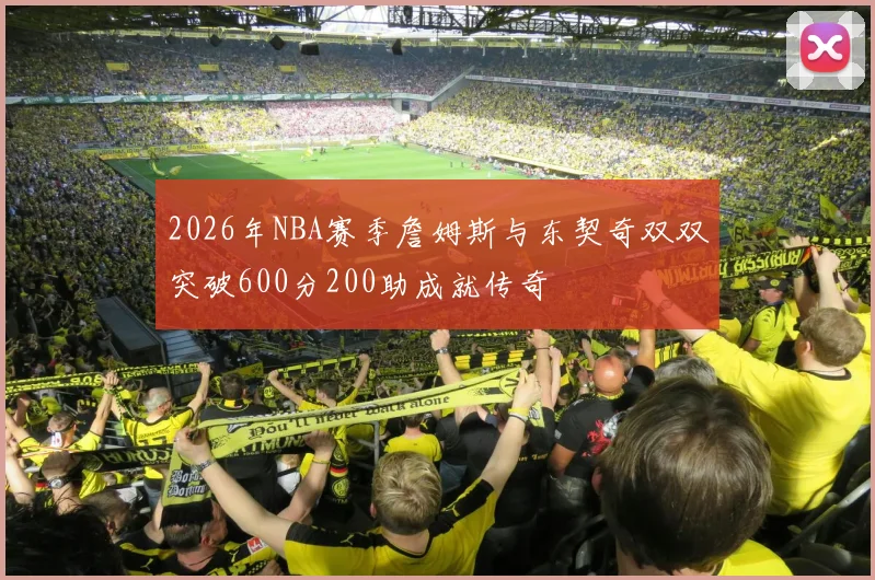 2026年NBA赛季詹姆斯与东契奇双双突破600分200助成就传奇