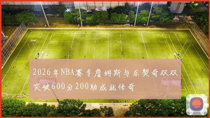 2026年NBA赛季詹姆斯与东契奇双双突破600分200助成就传奇