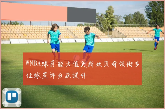 WNBA球员能力值更新坎贝奇领衔多位球星评分获提升