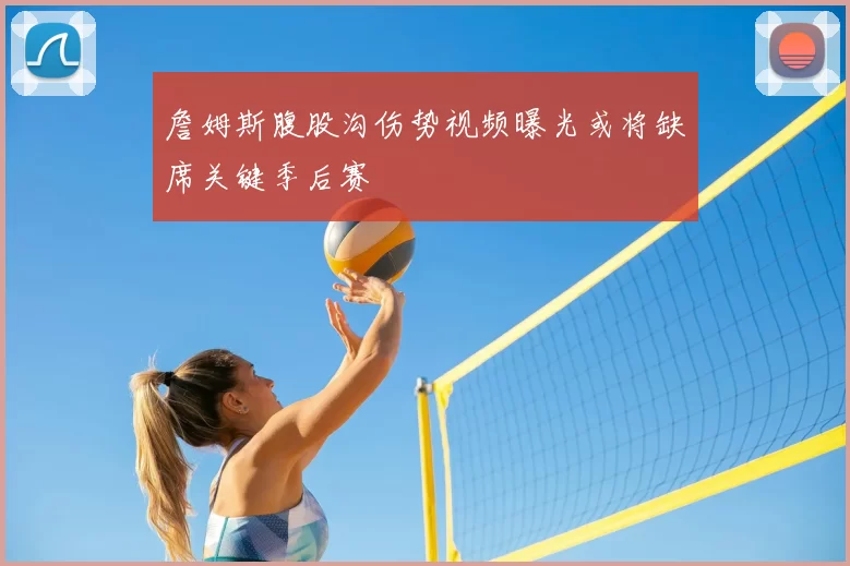 詹姆斯腹股沟伤势视频曝光或将缺席关键季后赛