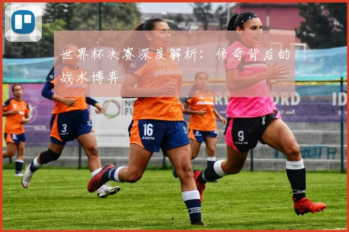 世界杯决赛深度解析：传奇背后的战术博弈