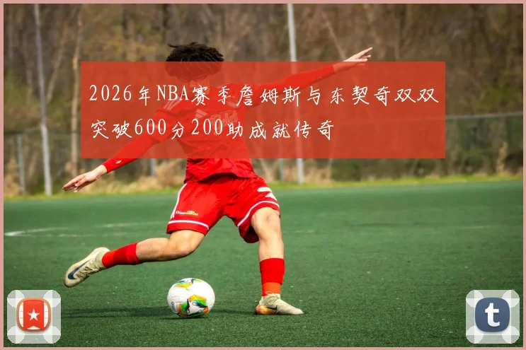 2026年NBA赛季詹姆斯与东契奇双双突破600分200助成就传奇