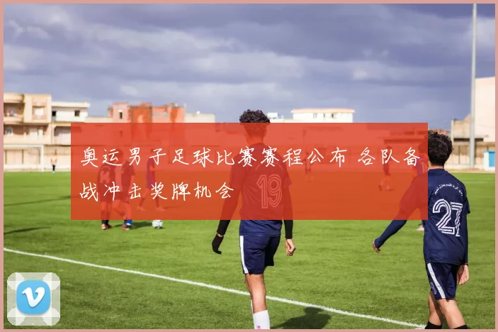 奥运男子足球比赛赛程公布 各队备战冲击奖牌机会