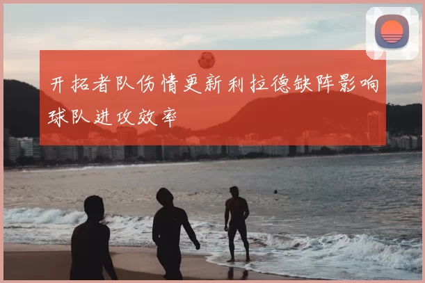 开拓者队伤情更新利拉德缺阵影响球队进攻效率