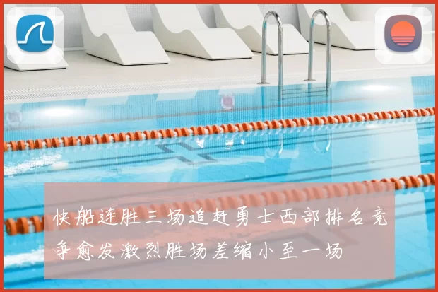 快船连胜三场追赶勇士西部排名竞争愈发激烈胜场差缩小至一场