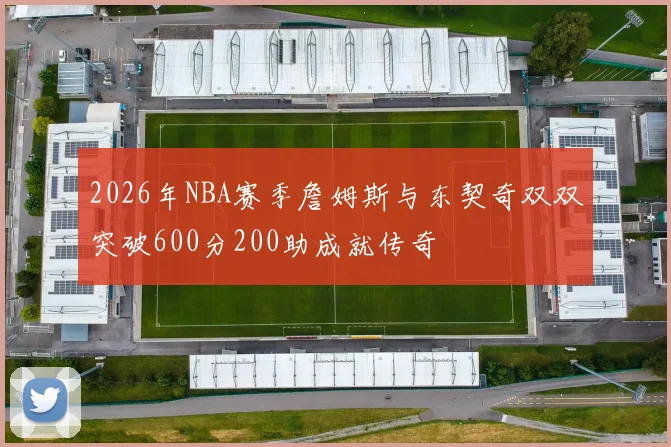 2026年NBA赛季詹姆斯与东契奇双双突破600分200助成就传奇