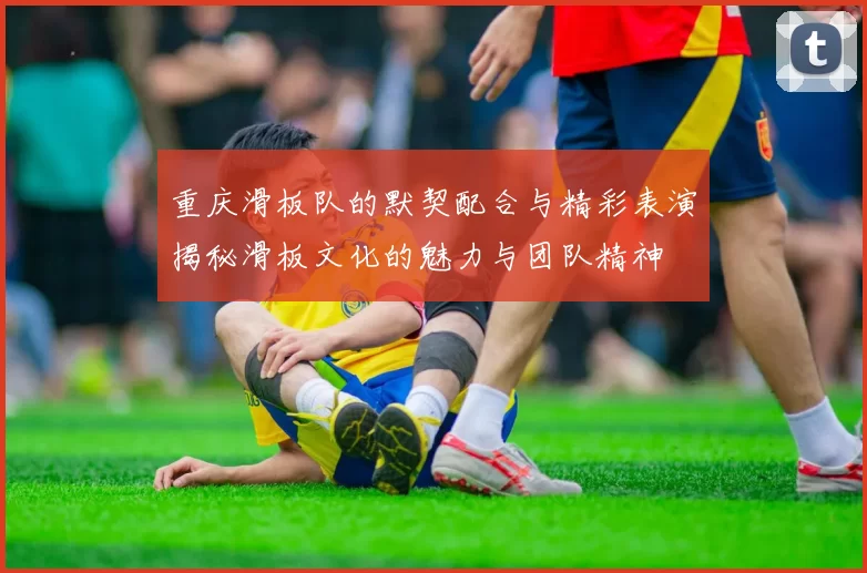 重庆滑板队的默契配合与精彩表演揭秘滑板文化的魅力与团队精神