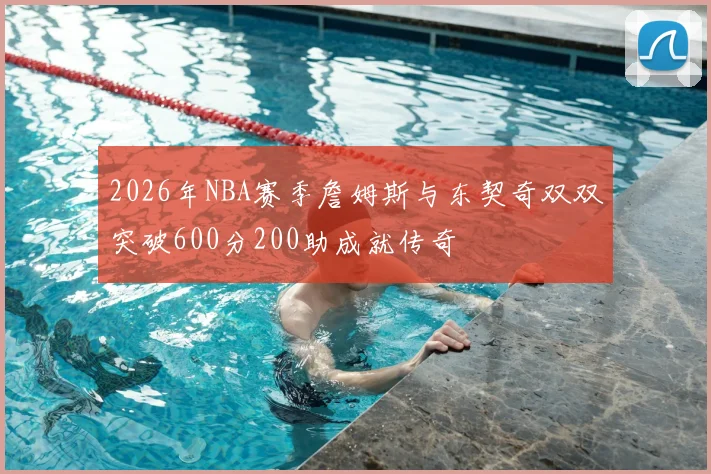 2026年NBA赛季詹姆斯与东契奇双双突破600分200助成就传奇