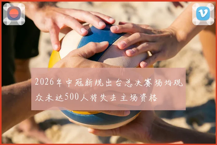 2026年中冠新规出台总决赛场均观众未达500人将失去主场资格