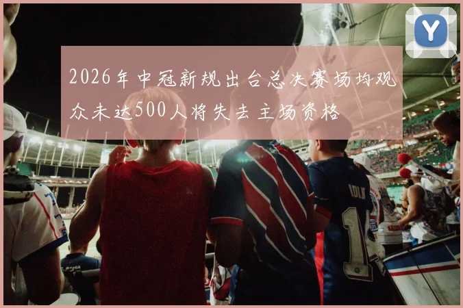2026年中冠新规出台总决赛场均观众未达500人将失去主场资格