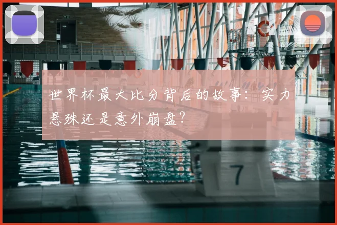 世界杯最大比分背后的故事：实力悬殊还是意外崩盘？