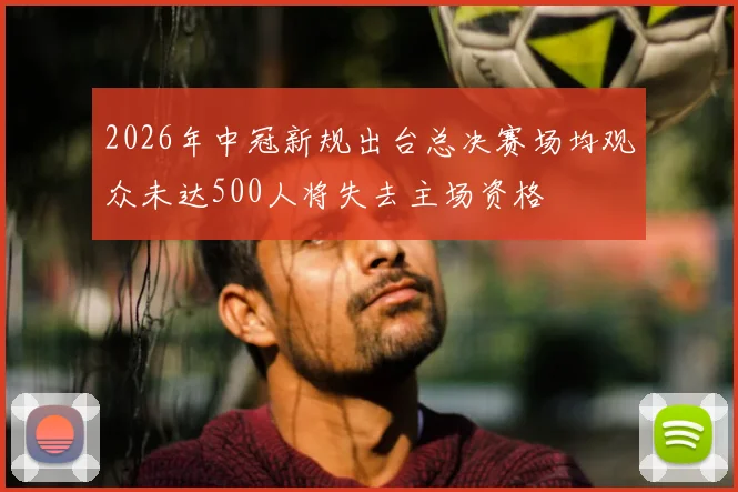 2026年中冠新规出台总决赛场均观众未达500人将失去主场资格