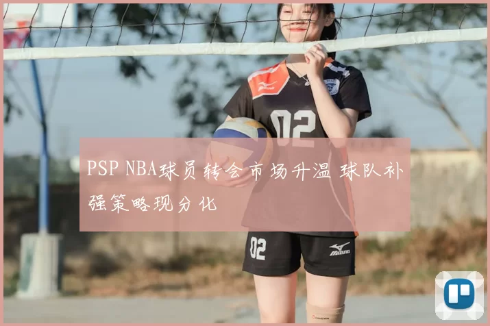 PSP NBA球员转会市场升温 球队补强策略现分化