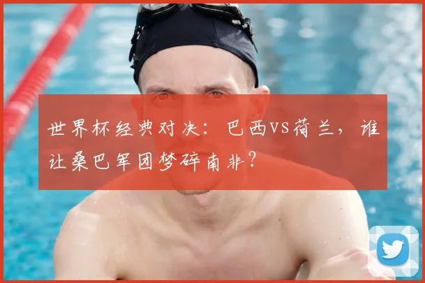 世界杯经典对决：巴西vs荷兰，谁让桑巴军团梦碎南非？