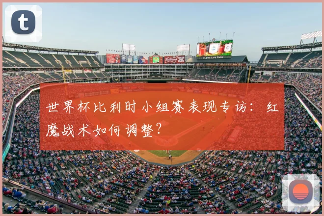 世界杯比利时小组赛表现专访：红魔战术如何调整？