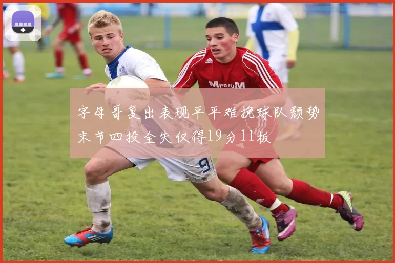 字母哥复出表现平平难挽球队颓势末节四投全失仅得19分11板