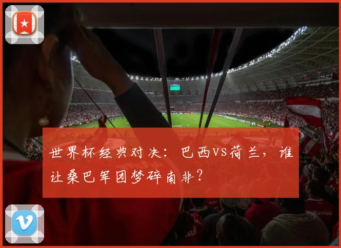 世界杯经典对决：巴西vs荷兰，谁让桑巴军团梦碎南非？
