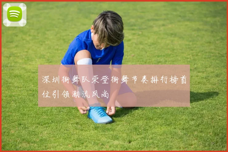 深圳街舞队荣登街舞节奏排行榜首位引领潮流风尚