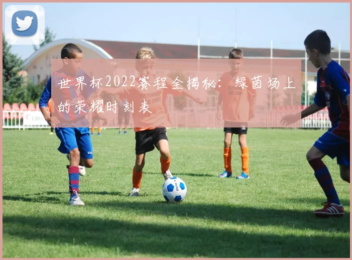 世界杯2022赛程全揭秘：绿茵场上的荣耀时刻表