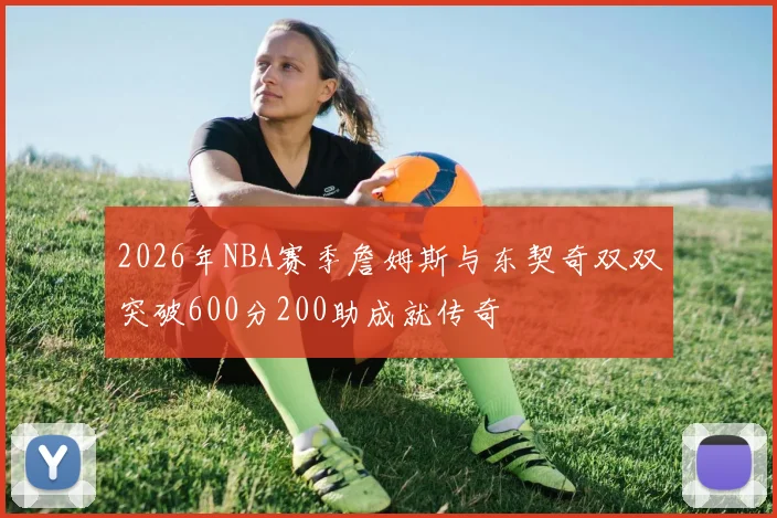 2026年NBA赛季詹姆斯与东契奇双双突破600分200助成就传奇