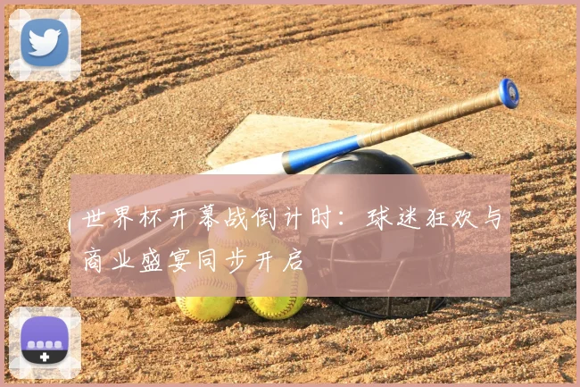 世界杯开幕战倒计时：球迷狂欢与商业盛宴同步开启