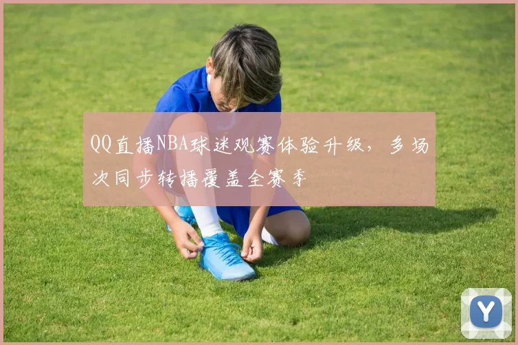 QQ直播NBA球迷观赛体验升级，多场次同步转播覆盖全赛季