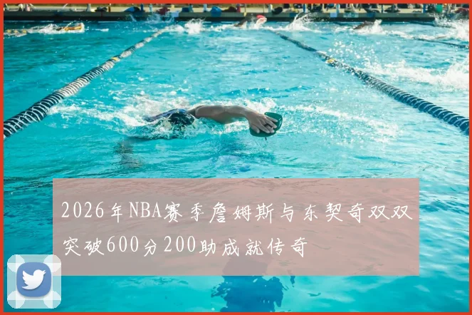 2026年NBA赛季詹姆斯与东契奇双双突破600分200助成就传奇
