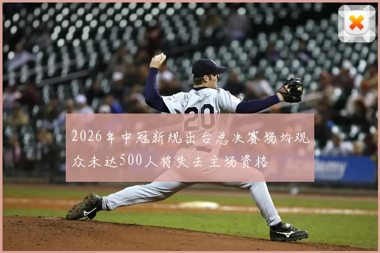 2026年中冠新规出台总决赛场均观众未达500人将失去主场资格