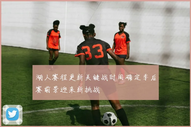 湖人赛程更新关键战时间确定季后赛前景迎来新挑战