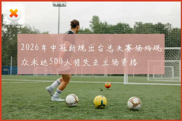 2026年中冠新规出台总决赛场均观众未达500人将失去主场资格