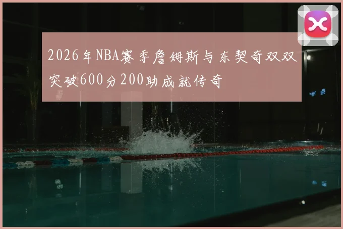 2026年NBA赛季詹姆斯与东契奇双双突破600分200助成就传奇