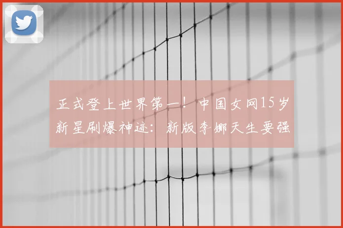 正式登上世界第一！中国女网15岁新星刷爆神迹：新版李娜天生要强