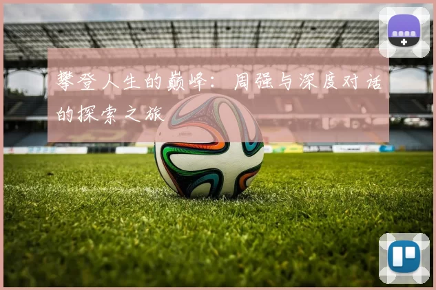 攀登人生的巅峰：周强与深度对话的探索之旅