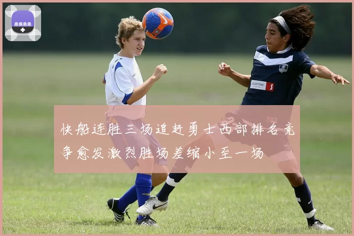 快船连胜三场追赶勇士西部排名竞争愈发激烈胜场差缩小至一场