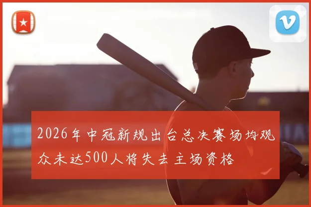 2026年中冠新规出台总决赛场均观众未达500人将失去主场资格
