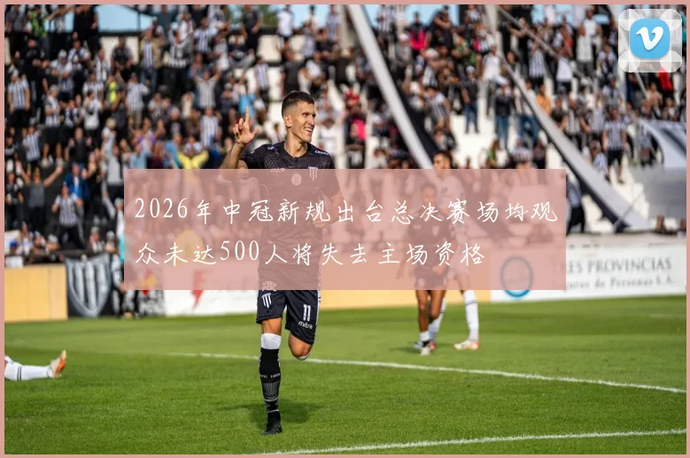 2026年中冠新规出台总决赛场均观众未达500人将失去主场资格