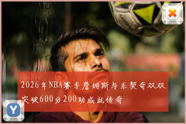 2026年NBA赛季詹姆斯与东契奇双双突破600分200助成就传奇