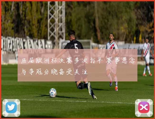 历届欧洲杯决赛多次打平 赛事悬念与争冠分晓备受关注
