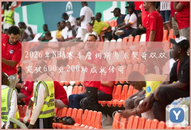 2026年NBA赛季詹姆斯与东契奇双双突破600分200助成就传奇